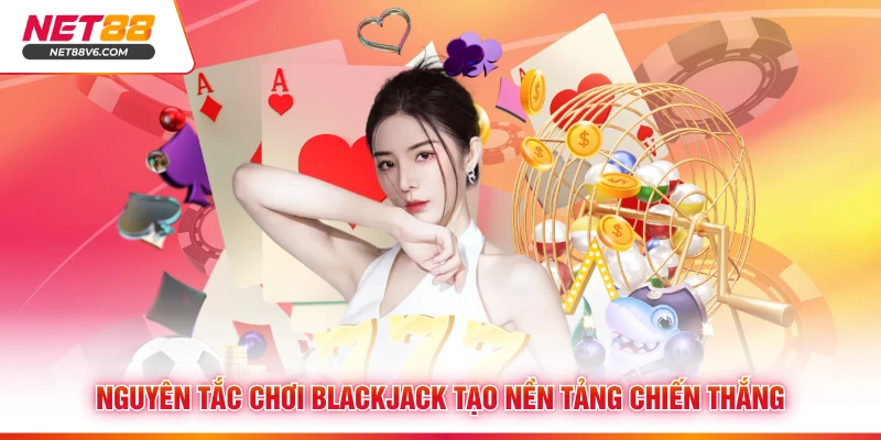 Nguyên tắc chơi Blackjack tạo nền tảng chiến thắng