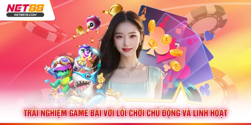Trải nghiệm game bài với lối chơi chủ động và linh hoạt